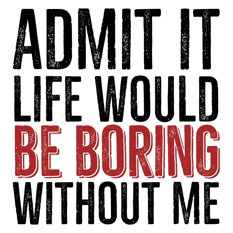Admit It Life Would Be Boring Without Me