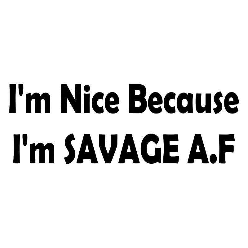 I'm Nice Because I'm Savage Af