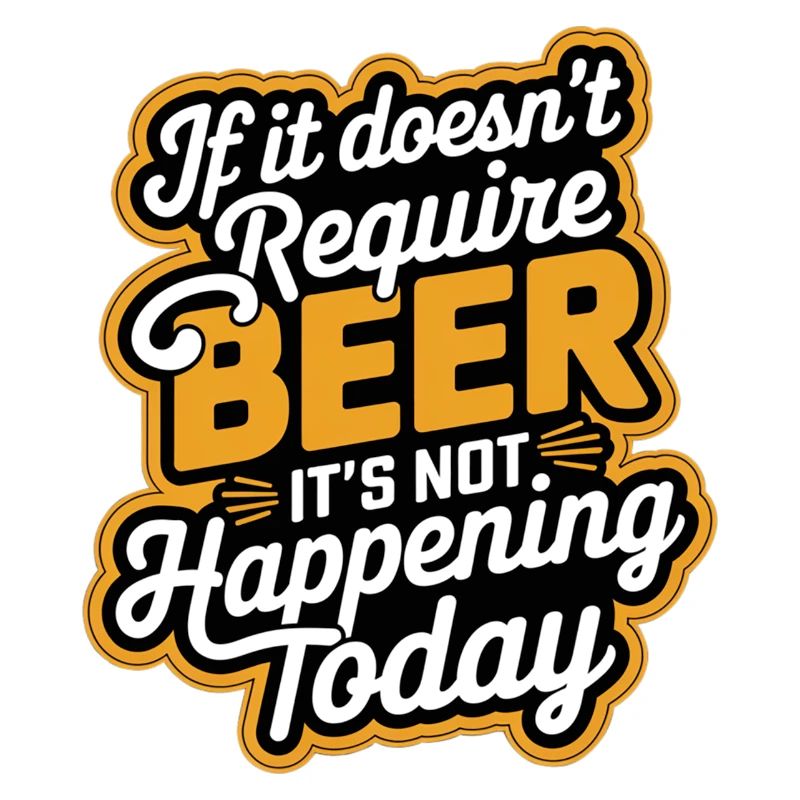 It Doesn't Require Beer It's Not Happening Today 9