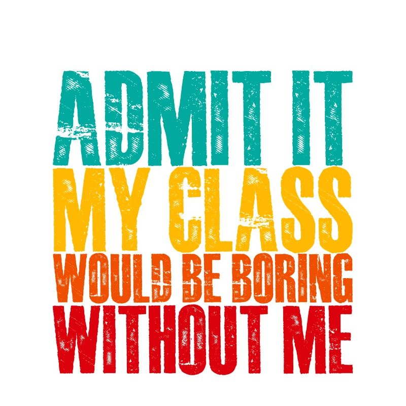 Admit It My Class Would Be Boring Without Me 3