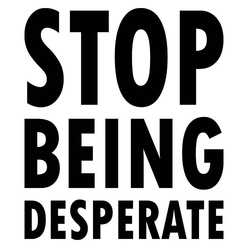 Stop being desperate