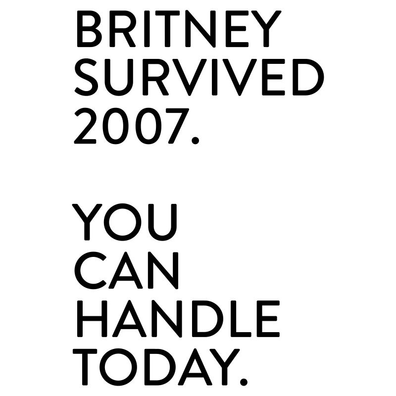 Britney survived 2007. You can handle today.