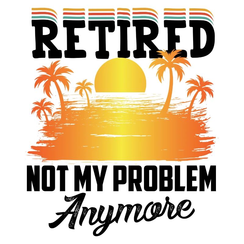 Retirement, not my problem, Finally retired