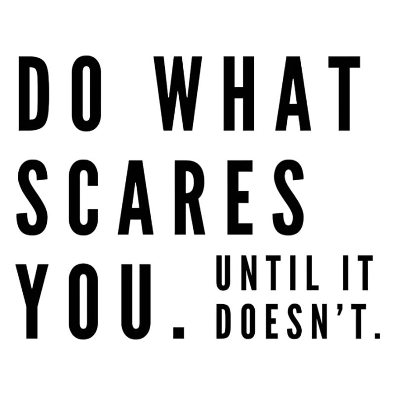 Do what scares you. Until it doesn't.