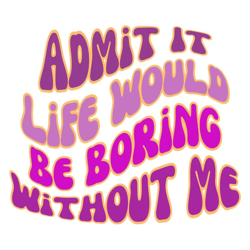 Admit It Life Would Be Boring Without Me