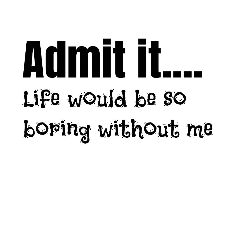 Sarcastic Admit It Life Be Boring Without Me