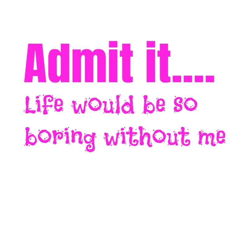 Sarcastic Admit It Life Be Boring Without Me