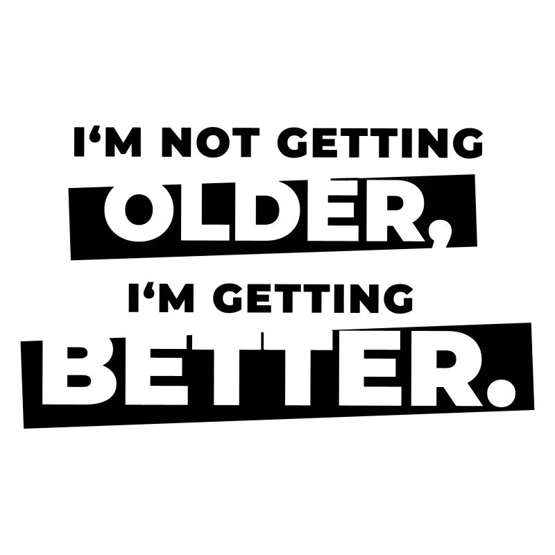 I'm not getting older I'm getting better