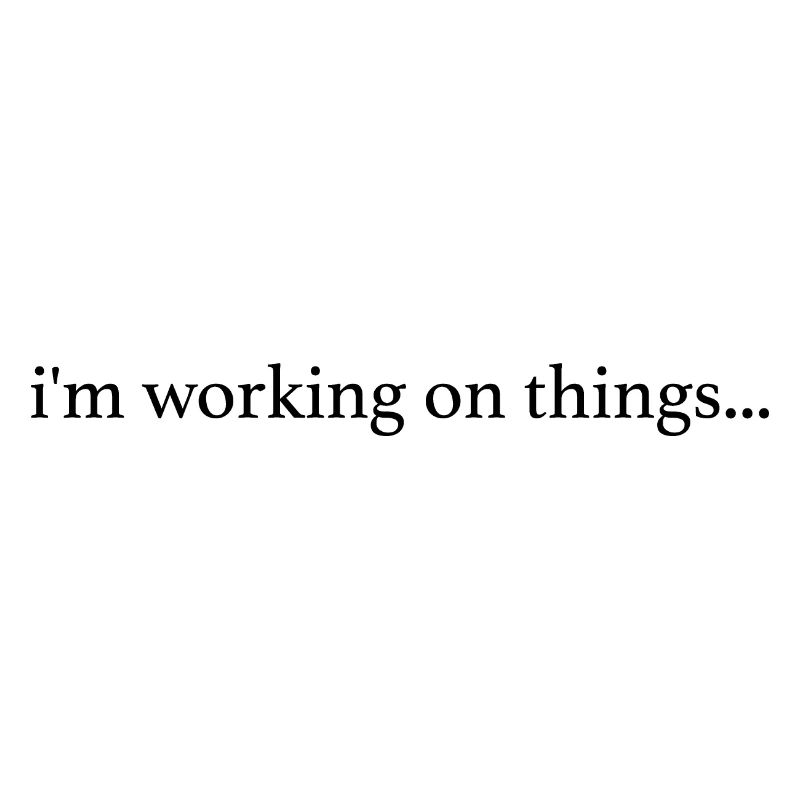 I'm Working on Things...