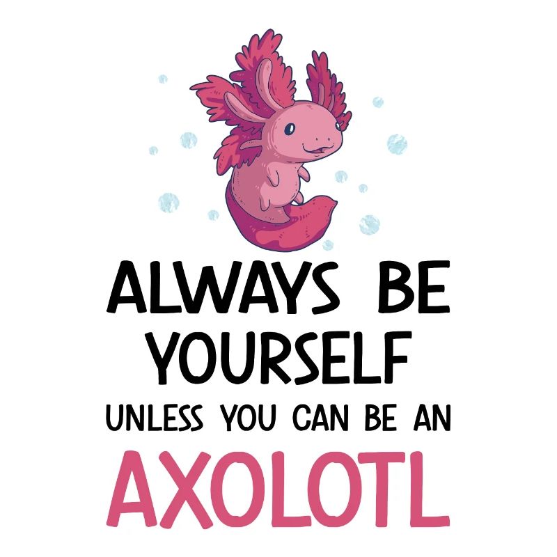 Always Be Yourself Unless You Can Be An Axolotl