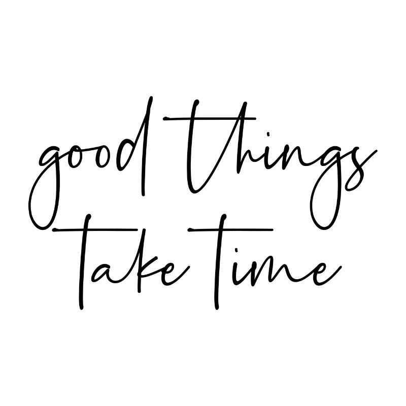 Good things take time