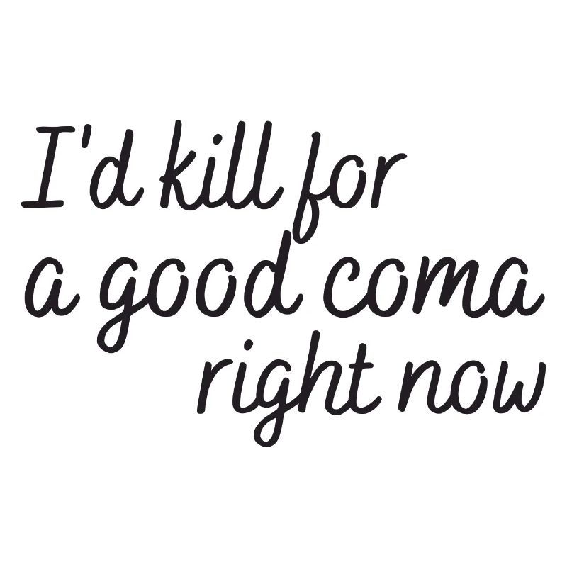 i'd kill for a good coma right now
