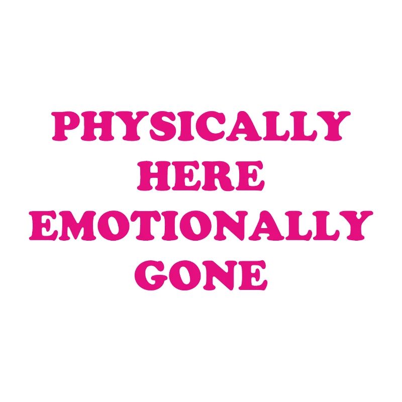 Physically Here - Emotionally Gone