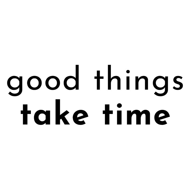 good things take time. Good things take time.