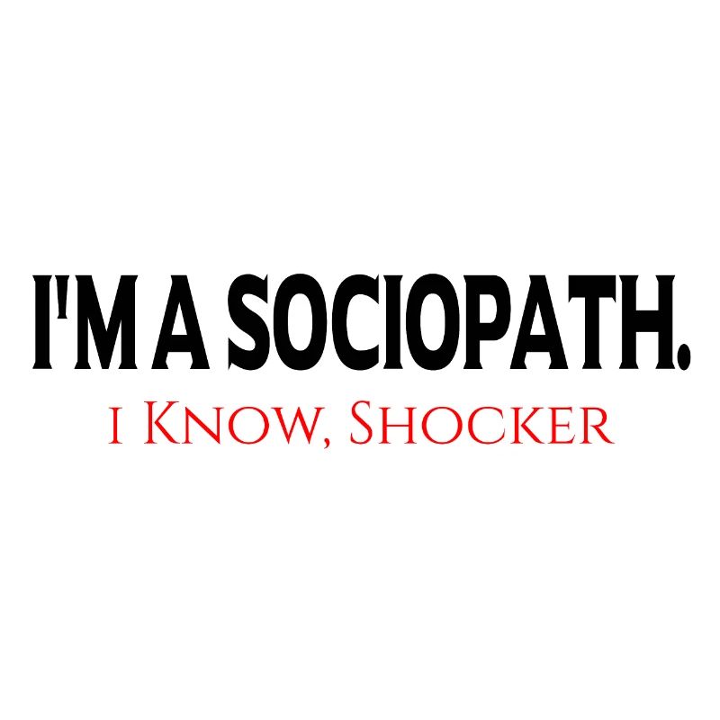 i'm a Sociopath. i Know, Shocker