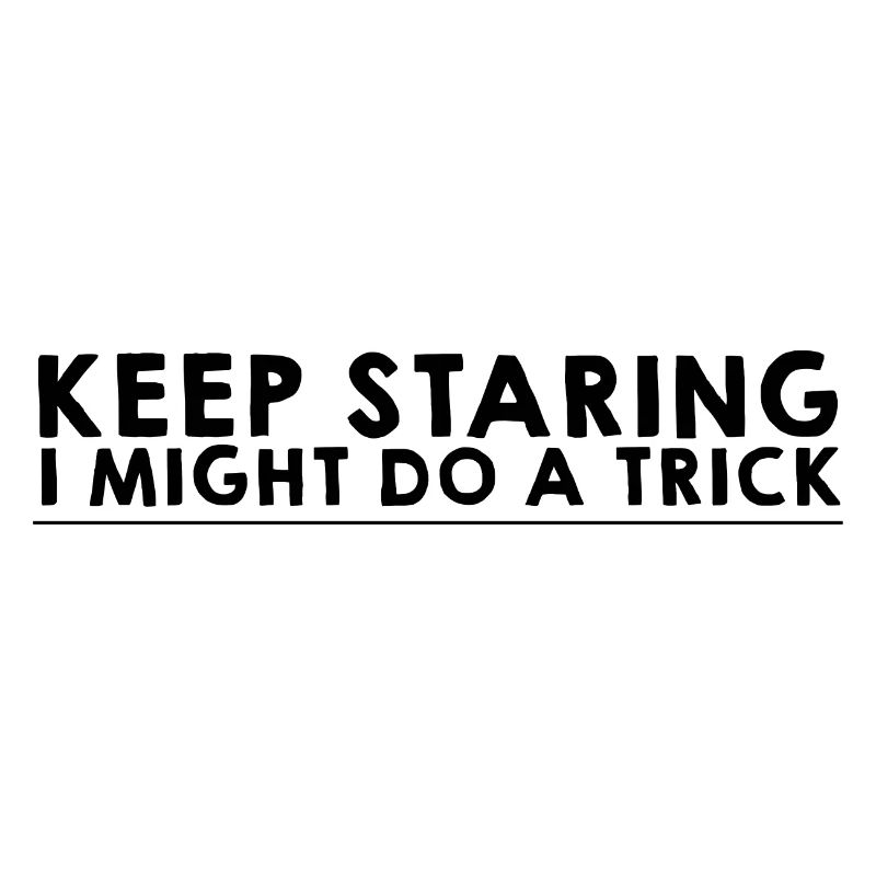 Keep Staring I Might Do A Trick 8
