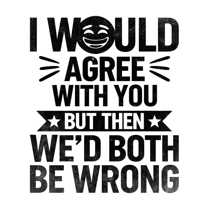 I Would Agree With You But Then We'd Both Be Wrong