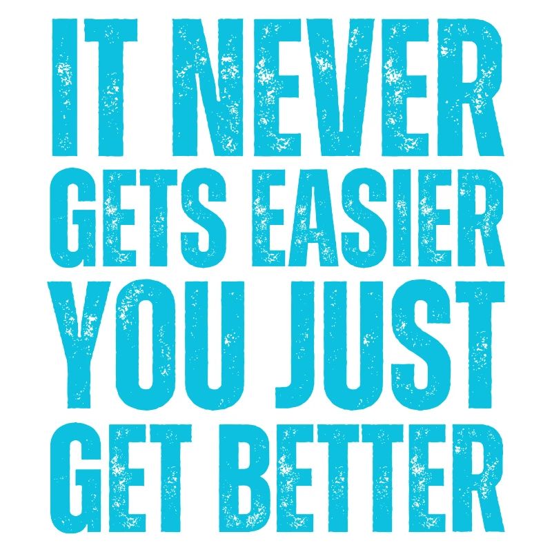 It Never Gets Easier You Just Get Better