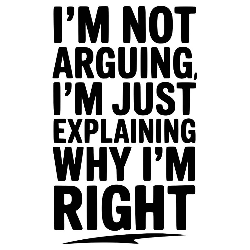 I’m Not Arguing I’m Just Explaining Why I’m Right