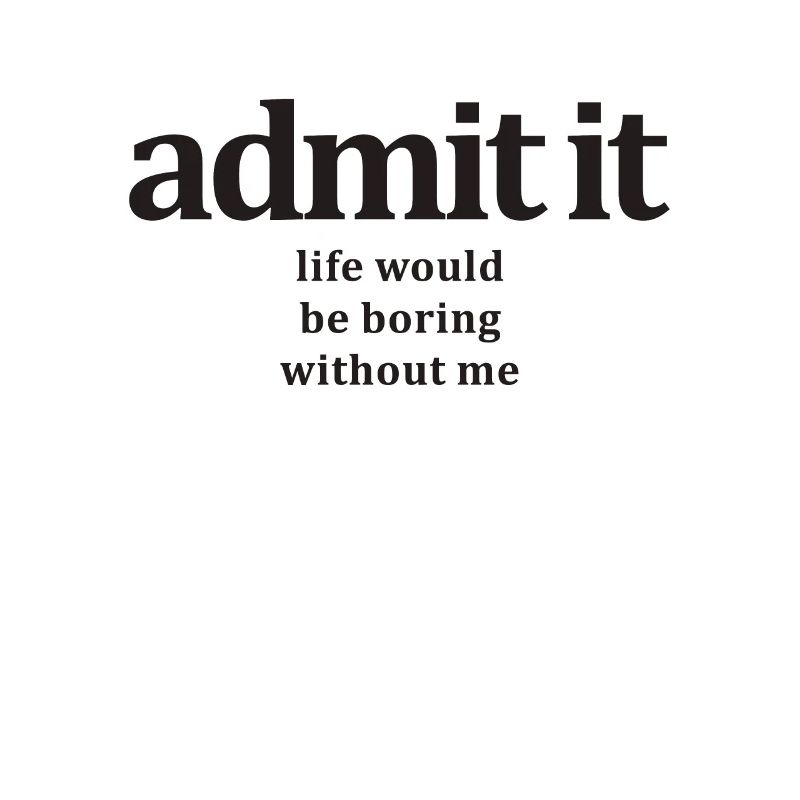 Admit It Life Would Be Boring Without Me