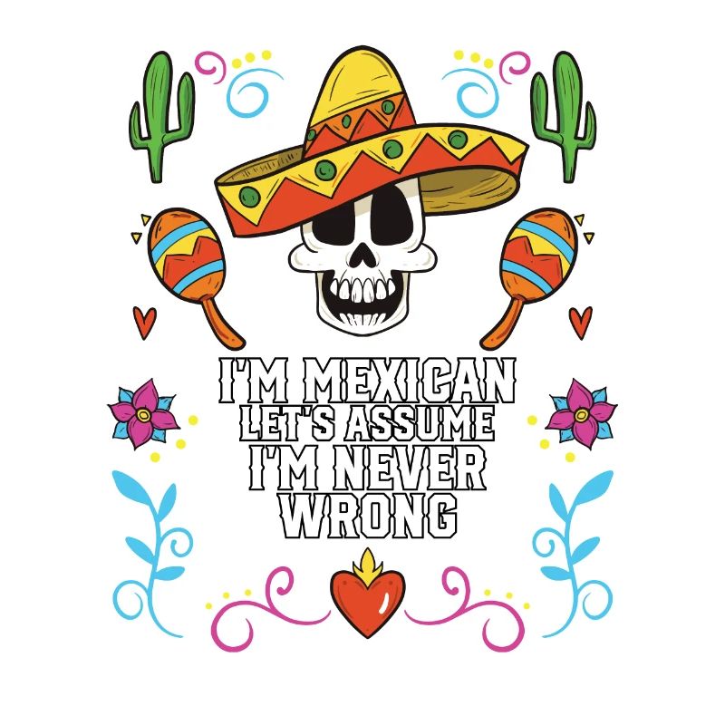 I'm A Mexican Let's Assume I'm Never Wrong Mexico