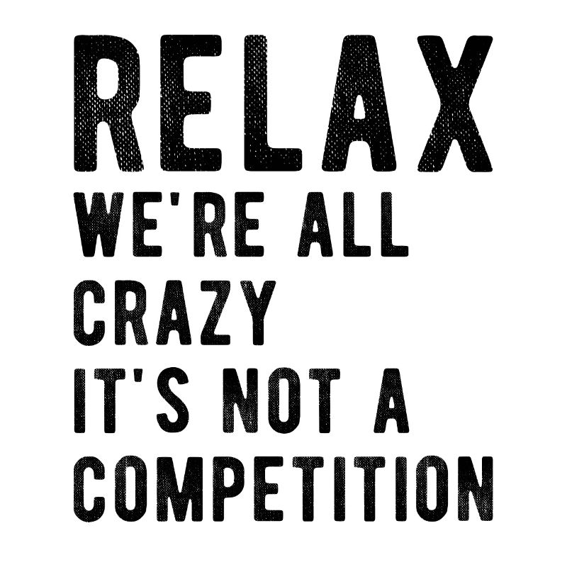 Relax we're all crazy it's not a competition