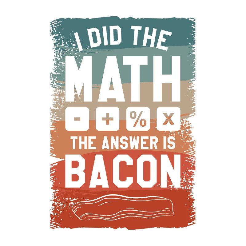 I Did The Math The Answer Is Bacon