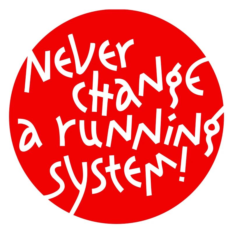 NEVER CHANGE A RUNNING SYSTEM