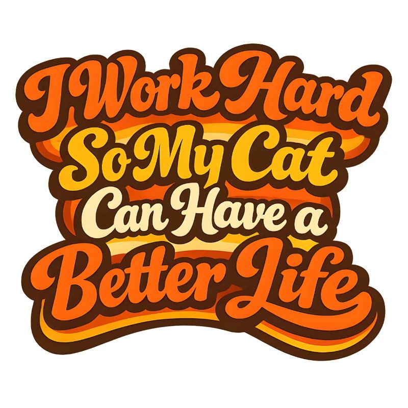 I work hard so my CAT can have a better life