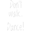 dont walk. dance!