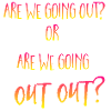 are we going out out?