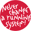NEVER CHANGE A RUNNING SYSTEM