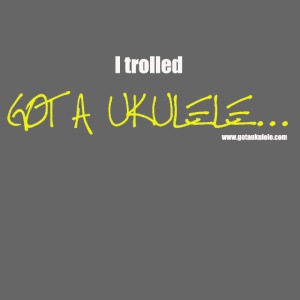 I trolled Got A Ukulele