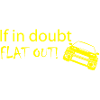 if in doubt "FLAT OUT"