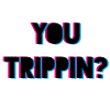 You Trippin?