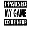 I Paused My Game To Be Here - Gamer Gaming Design