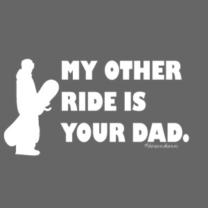 My other ride is your Dad