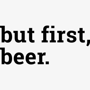 But first beer - Zuerst ein Bier
