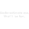 Sous-estimer moi. Ce sera amusant.