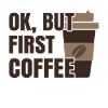 OK, BUT FIRST COFFEE