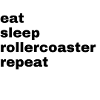 eat. sleep. rollercoaster. repeat