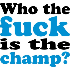 Who the fuck is the champ?