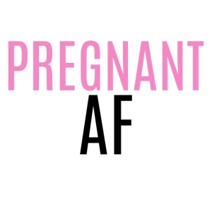 PREGNANT AF