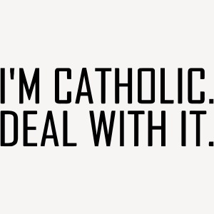 I'M CATHOLIC, DEAL WITH IT