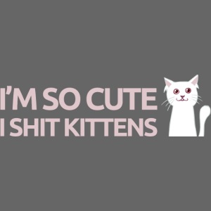 I'm so cute I shit kittens