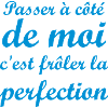 Passer à côté de moi c'est frôler la perfection