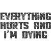 EVERYTHING HURTS AND I'M DYING