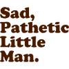 Sad, Pathetic Little Man.