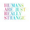 HUMANS ARE JUST REALLY STRANGE
