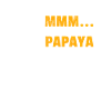 Papaye - Mmmmm ....